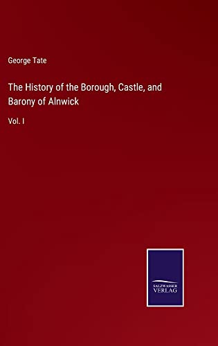 The History of the Borough, Castle, and Barony of Alnwick: Vol. I
