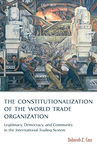 The Constitutionalization of the World Trade Organization: Legitimacy, Democracy, and Community in the International Trading System (International Economic Law Series)