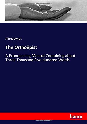 The Orthoëpist: A Pronouncing Manual Containing about Three Thousand Five Hundred Words