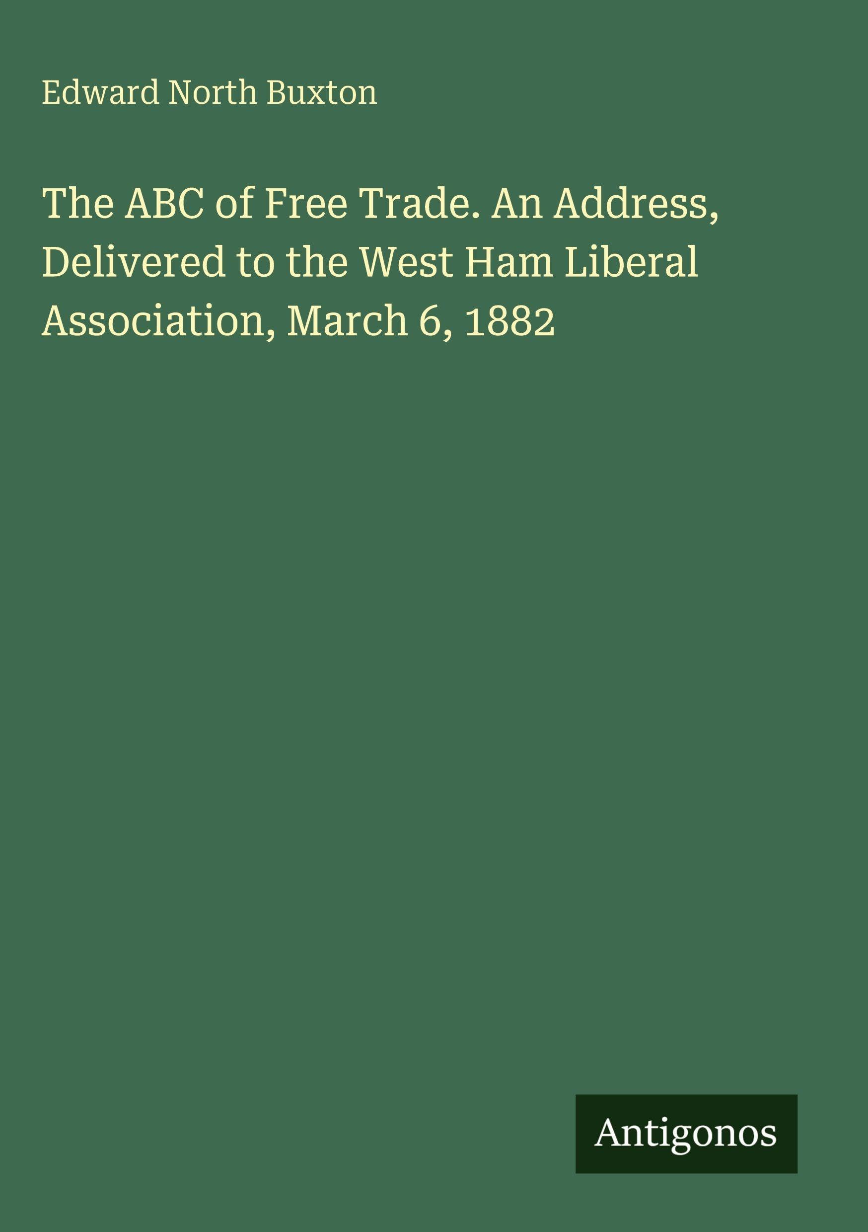 The ABC of Free Trade. An Address, Delivered to the West Ham Liberal Association, March 6, 1882