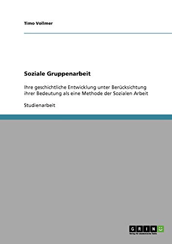 Soziale Gruppenarbeit: Ihre geschichtliche Entwicklung unter Berücksichtung ihrer Bedeutung als eine Methode der Sozialen Arbeit