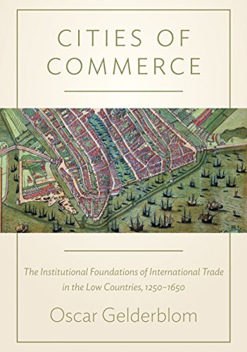 Oscar Gelderblom Cities Of Commerce, The Institutional Foundations Of International Trade In The Low Countries, 1250-1650 (The Princeton Economic History Of The