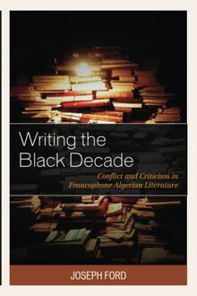 Writing the Black Decade: Conflict and Criticism in Francophone Algerian Literature (After the Empire: the Francophone World and Postcolonial France)