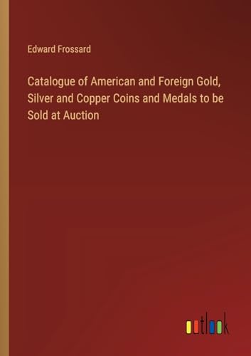 Catalogue of American and Foreign Gold, Silver and Copper Coins and Medals to be Sold at Auction