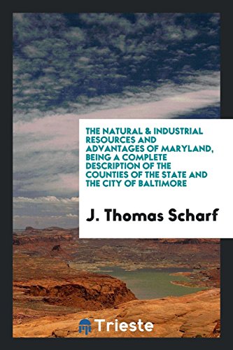 The Natural & Industrial Resources and Advantages of Maryland, Being a Complete Description of the Counties of the State and the City of Baltimore