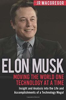 Elon Musk: Moving the World One Technology at a Time: Insight and Analysis into the Life and Accomplishments of a Technology Mogul (Billionaire Visionaries, Band 2)