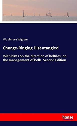 Change-Ringing Disentangled: With hints on the direction of belfries, on the management of bells. Second Edition