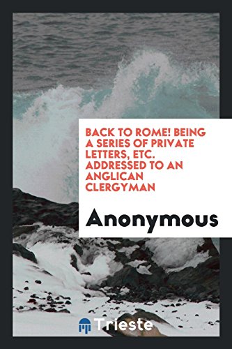 Back to Rome! Being a series of private letters, etc. addressed to an Anglican clergyman