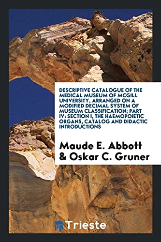 Descriptive catalogue of the Medical Museum of McGill University, arranged on a modified decimal system of museum classification; Part IV: section I, ... organs, catalog and didactic introductions