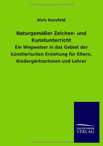 Naturgemäßer Zeichen- und Kunstunterricht: Ein Wegweiser in das Gebiet der künstlerischen Erziehung für Eltern, Kindergärtnerinnen und Lehrer