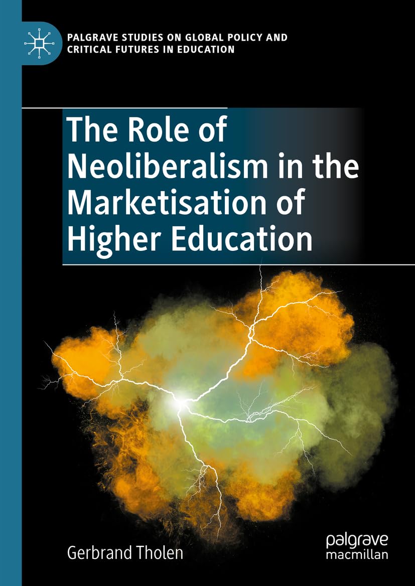 The Role of Neoliberalism in the Marketisation of Higher Education (Palgrave Studies on Global Policy and Critical Futures in Education)