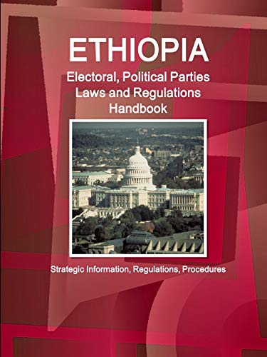 Ethiopia Electoral, Political Parties Laws and Regulations Handbook: Strategic Information, Regulations, Procedures (World Business and Investment Library)