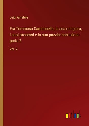 Fra Tommaso Campanella, la sua congiura, i suoi processi e la sua pazzia: narrazione parte 2: Vol. 2
