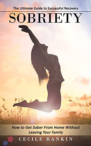 Sobriety: The Ultimate Guide to Successful Recovery (How to Get Sober From Home Without Leaving Your Family)