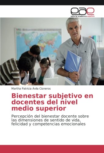 Bienestar subjetivo en docentes del nivel medio superior: Percepción del bienestar docente sobre las dimensiones de sentido de vida, felicidad y competencias emocionales