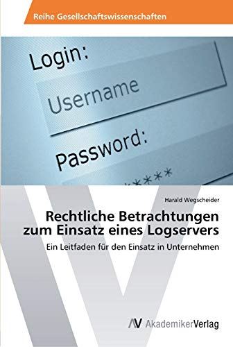 Rechtliche Betrachtungen zum Einsatz eines Logservers: Ein Leitfaden für den Einsatz in Unternehmen