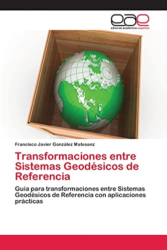 Transformaciones entre Sistemas Geodésicos de Referencia: Guía para transformaciones entre Sistemas Geodésicos de Referencia con aplicaciones prácticas
