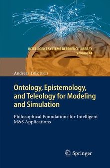 Ontology, Epistemology, and Teleology for Modeling and Simulation: Philosophical Foundations for Intelligent M&S Applications (Intelligent Systems Reference Library)