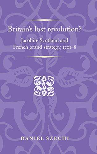 Britain's lost revolution?: Jacobite Scotland and French grand strategy, 1701-8 (Politics, Culture and Society in Early Modern Britain)