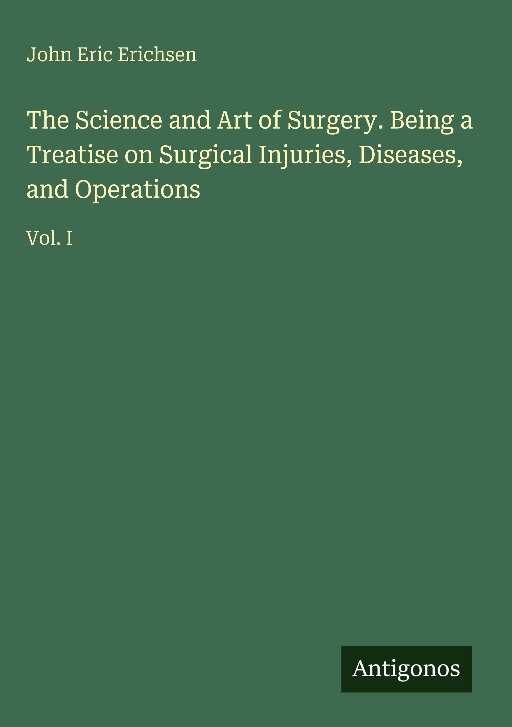 The Science and Art of Surgery. Being a Treatise on Surgical Injuries, Diseases, and Operations: Vol. I