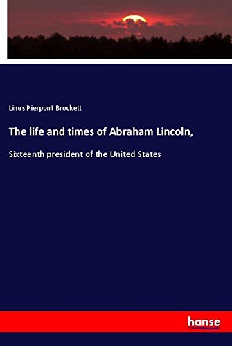 The life and times of Abraham Lincoln,: Sixteenth president of the United States
