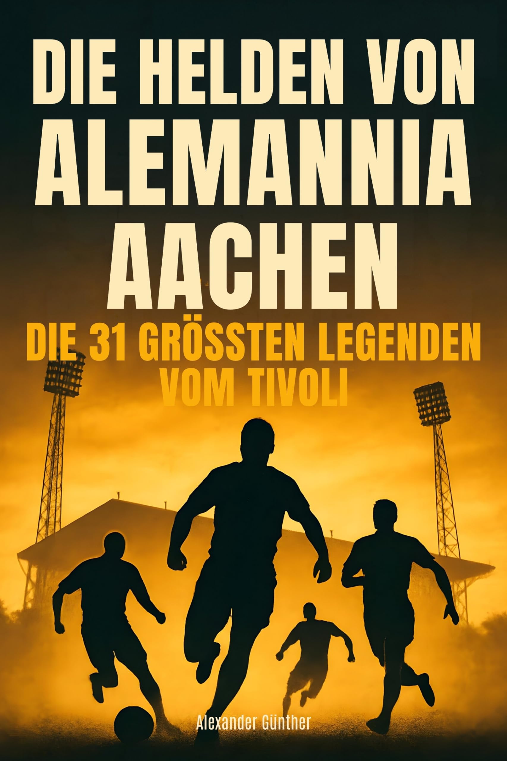 Die Helden von Alemannia Aachen: Die 31 größten Legenden vom Tivoli