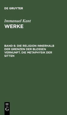 Kant, Immanuel: Werke: Akademie-Textausgabe, Bd.6, Die Religion innerhalb der Grenzen der bloßen Vernunft; Die Metaphysik der Sitten