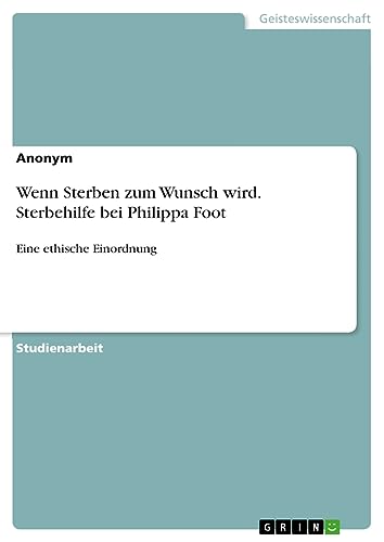 Wenn Sterben zum Wunsch wird. Sterbehilfe bei Philippa Foot: Eine ethische Einordnung