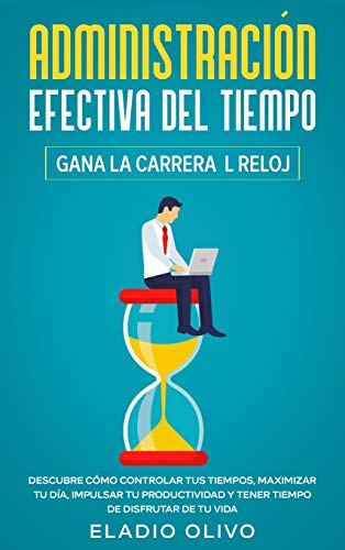 Administración efectiva del tiempo: Gana la carrera al reloj : Descubre cómo controlar tus tiempos, maximizar tu día, impulsar tu productividad y tener tiempo de disfrutar de tu vida
