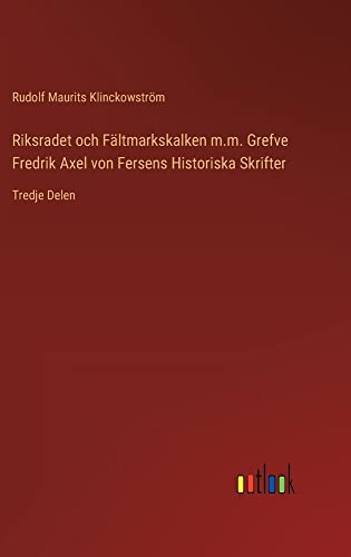 Riksradet och Fältmarkskalken m.m. Grefve Fredrik Axel von Fersens Historiska Skrifter: Tredje Delen