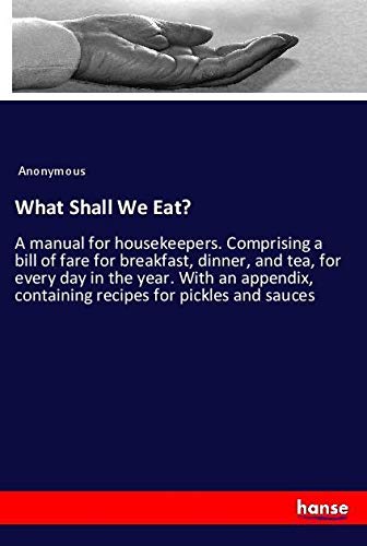 What Shall We Eat?: A manual for housekeepers. Comprising a bill of fare for breakfast, dinner, and tea, for every day in the year. With an appendix, containing recipes for pickles and sauces