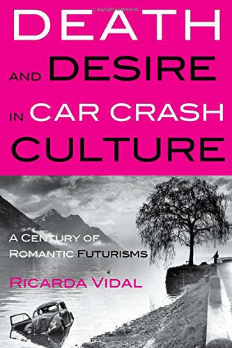 Death and Desire in Car Crash Culture: A Century of Romantic Futurisms (Peter Lang Ltd.)