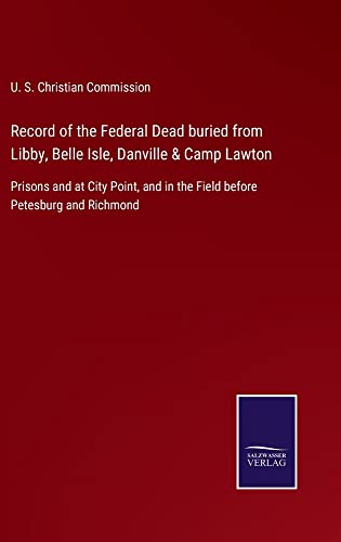 Record of the Federal Dead buried from Libby, Belle Isle, Danville & Camp Lawton: Prisons and at City Point, and in the Field before Petesburg and Richmond