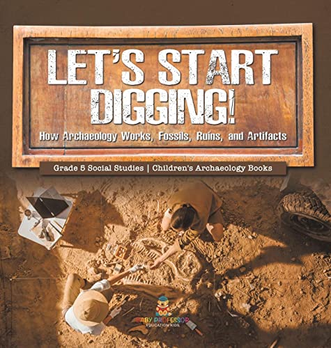 Let's Start Digging!: How Archaeology Works, Fossils, Ruins, and Artifacts Grade 5 Social Studies Children's Archaeology Books