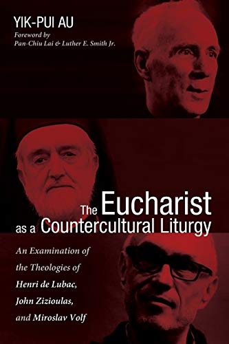 The Eucharist as a Countercultural Liturgy: An Examination of the Theologies of Henri de Lubac, John Zizioulas, and Miroslav Volf