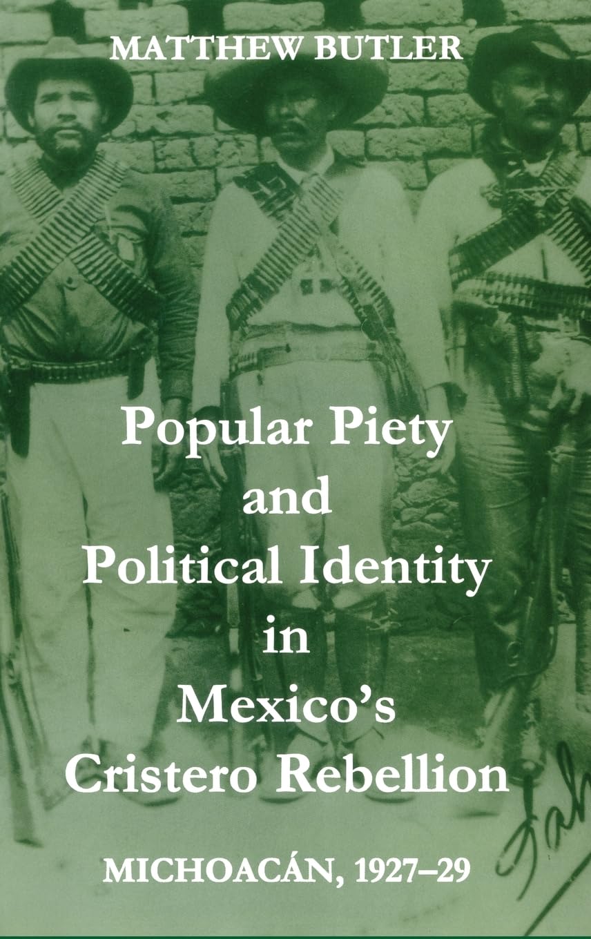 Popular Piety and Political Identity in Mexico's Cristero Rebellion: Michoacan 1927-29 (British Academy Postdoctoral Fellowship Monographs)