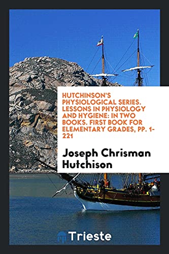 Hutchinson's Physiological Series. Lessons in Physiology and Hygiene: In Two Books. First Book for Elementary Grades, pp. 1-221
