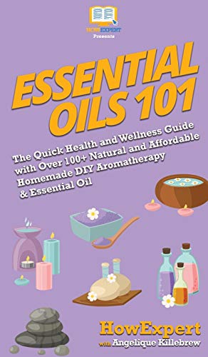 Essential Oils 101: The Quick Health and Wellness Guide with Over 100+ Natural and Affordable Homemade DIY Aromatherapy & Essential Oil Products