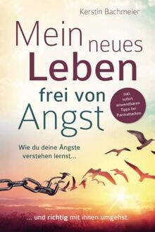 Mein neues Leben frei von Angst: Wie du deine Ängste verstehen lernst und richtig mit ihnen umgehst. Inkl. sofort anwendbaren Tipps bei Panikattacken