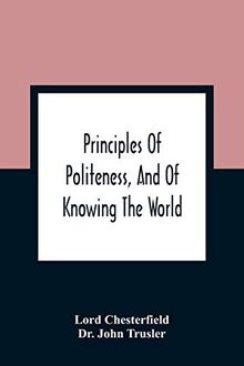 Principles Of Politeness, And Of Knowing The World; Containing Every Instruction Necessary To Complete The Gentleman And Man Of Fashion, To Teach Him ... For The Improvement Of Youth; Txt Not B