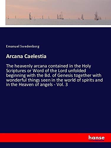 Arcana Caelestia: The heavenly arcana contained in the Holy Scriptures or Word of the Lord unfolded beginning with the Bd. of Genesis together with ... spirits and in the Heaven of angels - Vol. 3