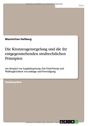Die Kronzeugenregelung und die ihr entgegenstehenden strafrechtlichen Prinzipien: Am Beispiel von Legalitätsprinzip, Fair-Trial-Prinzip und Waffengleichheit von Anklage und Verteidigung