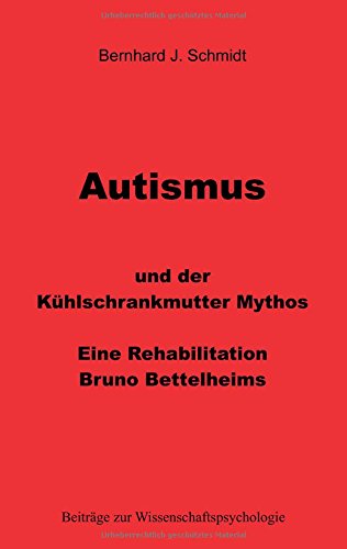 Autismus und der Kühlschrankmutter Mythos: Eine Rehabilitierung Bruno Bettelheims (Beiträge zur Wissenschaftspsychologie)