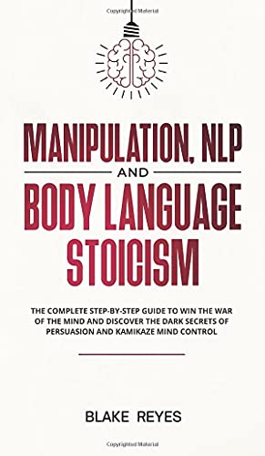 Manipulation, NLP and Body Language Stoicism: The Complete Step-by-Step Guide to Win the War of the Mind and Discover the Dark Secrets of Persuasion and Kamikaze Mind Control