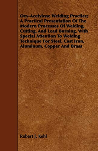 Oxy-Acetylene Welding Practice; A Practical Presentation Of The Modern Processes Of Welding, Cutting, And Lead Burning, With Special Attention To ... Steel, Cast Iron, Aluminum, Copper And Brass