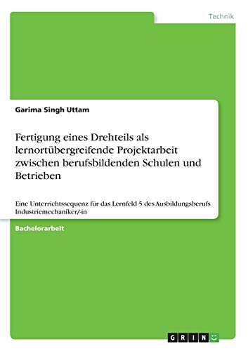 Fertigung eines Drehteils als lernortübergreifende Projektarbeit zwischen berufsbildenden Schulen und Betrieben: Eine Unterrichtssequenz für das ... des Ausbildungsberufs Industriemechaniker/-in