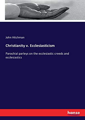 Christianity v. Ecclesiasticism: Parochial parleys on the ecclesiastic creeds and ecclesiastics