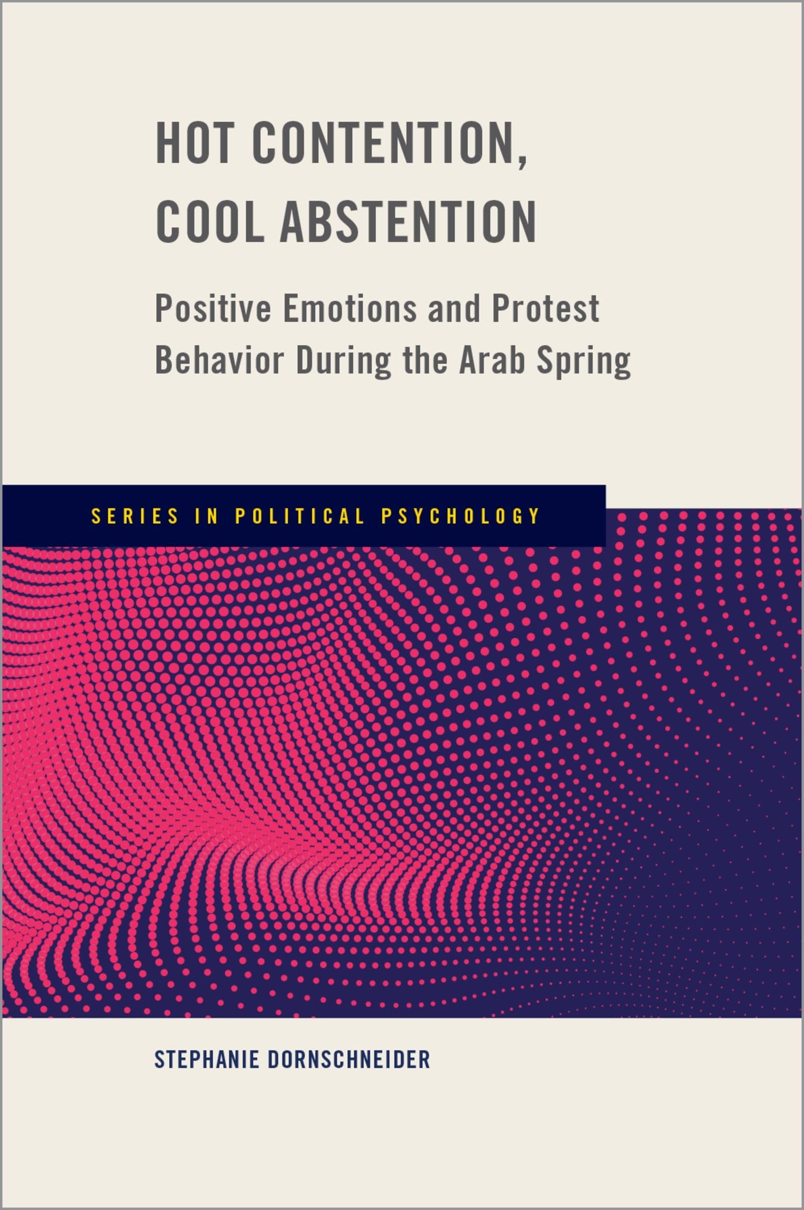 Stephanie Dornschneider Hot Contention, Cool Abstention, Positive Emotions And Protest Behavior During The Arab Spring (In Political Psychology)