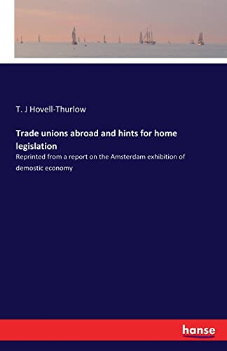 Trade unions abroad and hints for home legislation: Reprinted from a report on the Amsterdam exhibition of demostic economy