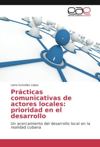 Prácticas comunicativas de actores locales: prioridad en el desarrollo: Un acercamiento del desarrollo local en la realidad cubana